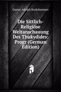Die Sittlich-Religiose Weltanschauung Des Thukydides: Progr (German Edition)