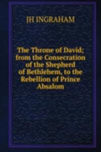 Throne of David; from the Consecration of the Shepherd of Bethlehem, to the Rebellion of Prince Absalom.