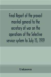 Final report of the provost marshal general to the secretary of war on the operations of the Selective service system to July 15, 1919