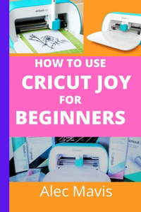 How to use cricut Joy for Beginners: A step by step beginners guide to master cricut joy machines, over 70 tips and tricks with illustrated practical examples and pictures to make creat