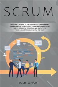 Scrum: The Complete Guide to the Agile Project Management Framework that Helps the Software Development Lean Team to Efficiently Structure and Simplify the