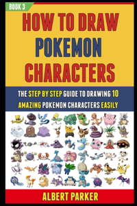 How To Draw Pokemon Characters: The Step By Step Guide To Drawing 10 Amazing Pokemon Characters Easily (Book 3).