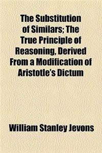 The Substitution of Similars; The True Principle of Reasoning, Derived from a Modification of Aristotle's Dictum