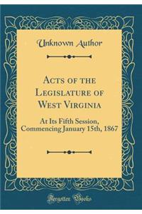 Acts of the Legislature of West Virginia: At Its Fifth Session, Commencing January 15th, 1867 (Classic Reprint)