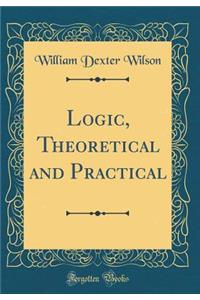 Logic, Theoretical and Practical (Classic Reprint)