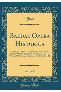Baedae Opera Historica, Vol. 1 of 2: With An English Translation; Ecclesiastical History Of The English Nation Based On The Version Of Thomas Stapleton, 1565; Books I-III (Classic Reprint)