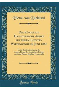 Die Königlich Hannoversche Armee auf Ihrem Letzten Waffengange im Juni 1866: Unter Berücksichtigung der Vorgeschichte des Deutschen Krieges nach den Besten Quellen Dargestellt (Classic Reprint)