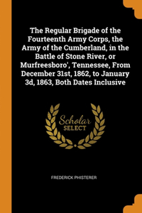 The Regular Brigade of the Fourteenth Army Corps, the Army of the Cumberland, in the Battle of Stone River, or Murfreesboro', Tennessee, From December 31st, 1862, to January 3d, 1863, Both Dates Inclusive