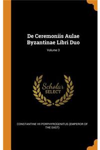 de Ceremoniis Aulae Byzantinae Libri Duo; Volume 3