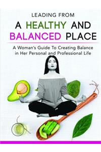 Leading From a Healthy and Balanced Place-A Woman's Guide To Creating Balance in Her Personal and Professional Life