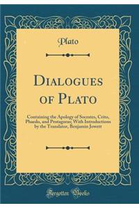 Dialogues of Plato: Containing the Apology of Socrates, Crito, Phaedo, and Protagoras; With Introductions by the Translator, Benjamin Jowett (Classic Reprint)