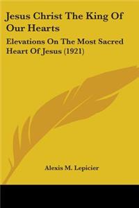 Jesus Christ The King Of Our Hearts: Elevations On The Most Sacred Heart Of Jesus (1921)