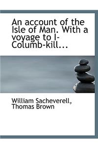 An Account of the Isle of Man. with a Voyage to I-Columb-Kill...