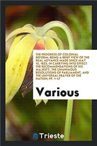 The progress of colonial reform; being a brief view of the real advance made since May 15, 1823, in carrying into effect the recommendations of His Ma