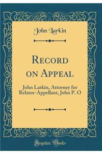 Record on Appeal: John Larkin, Attorney for Relator-Appellant, John P. O (Classic Reprint)