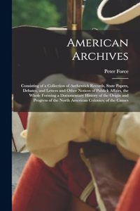 American Archives: Consisting of a Collection of Authentick Records, State Papers, Debates, and Letters and Other Notices of Publick Affairs, the Whole Forming a Docum