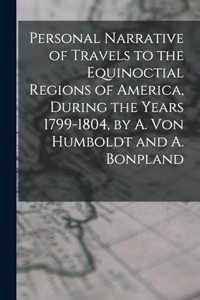 Personal Narrative of Travels to the Equinoctial Regions of America, During the Years 1799-1804, by A. Von Humboldt and A. Bonpland