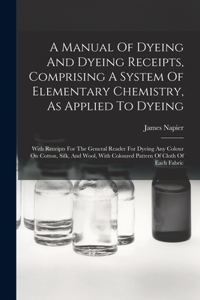 Manual Of Dyeing And Dyeing Receipts, Comprising A System Of Elementary Chemistry, As Applied To Dyeing