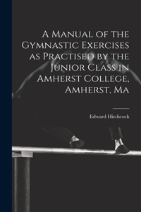 Manual of the Gymnastic Exercises as Practised by the Junior Class in Amherst College, Amherst, Ma