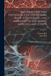 Anatomy and Physiology of the Human Body. Containing the Anatomy of the Bones, Muscles, and Joints; and the Heart and Arteries; Volume 1