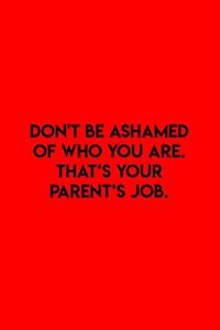 Don't be ashamed of who you are. That's your Parent's job
