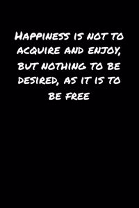 Happiness Is Not To Acquire and Enjoy But Nothing To Be Desired As It Is To Be Free