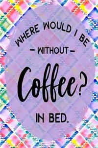 Where Would I Be Without Coffee? in Bed.