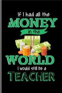 If I had all the Money in the world I would still be a Teacher