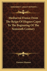 Mediaeval France from the Reign of Hugues Capet to the Beginning of the Sixteenth Century