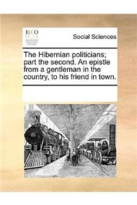 The Hibernian Politicians; Part the Second. an Epistle from a Gentleman in the Country, to His Friend in Town.