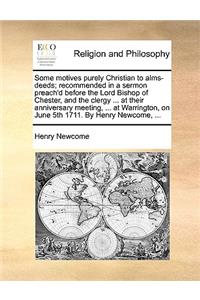 Some motives purely Christian to alms-deeds; recommended in a sermon preach'd before the Lord Bishop of Chester, and the clergy ... at their anniversary meeting, ... at Warrington, on June 5th 1711. By Henry Newcome, ...