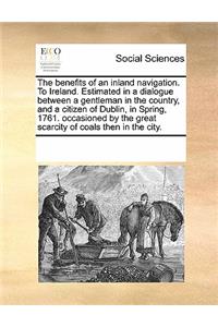 The Benefits of an Inland Navigation. to Ireland. Estimated in a Dialogue Between a Gentleman in the Country, and a Citizen of Dublin, in Spring, 1761. Occasioned by the Great Scarcity of Coals Then in the City.