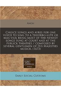 Choice Songs and Ayres for One Voyce to Sing to a Theorbo-Lute or Bass-Viol Being Most of the Newest Songs Sung at Court and at the Publick Theatres