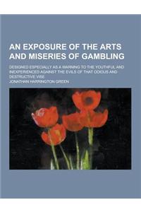 An Exposure of the Arts and Miseries of Gambling; Designed Especially as a Warning to the Youthful and Inexperienced Against the Evils of That Odious