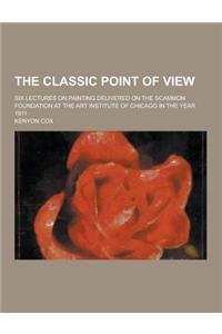 The Classic Point of View; Six Lectures on Painting Delivered on the Scammon Foundation at the Art Institute of Chicago in the Year 1911