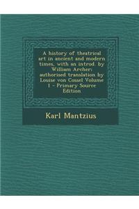 A History of Theatrical Art in Ancient and Modern Times, with an Introd. by William Archer; Authorised Translation by Louise Von Cossel Volume 1 - P