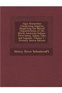 Algic Researches: Comprising Inquiries Respecting the Mental Characteristics of the North American Indians. First Series. Indian Tales and Legends, Volume 1