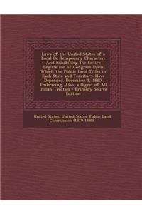 Laws of the United States of a Local or Temporary Character: And Exhibiting the Entire Legislation of Congress Upon Which the Public Land Titles in Each State and Territory Have Depended. December 1, 1880. Embracing, Also, a Digest of All Indian Tr