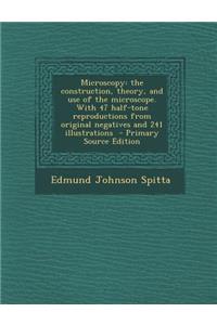 Microscopy: The Construction, Theory, and Use of the Microscope. with 47 Half-Tone Reproductions from Original Negatives and 241 I