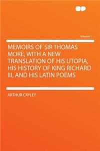 Memoirs of Sir Thomas More, with a New Translation of His Utopia, His History of King Richard III, and His Latin Poems Volume 1