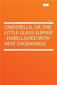 Cinderella, Or, the Little Glass Slipper: Embellished with Neat Engravings