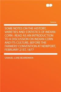 Some Notes on the History, Varieties and Statistics of Indian Corn: Read as an Introduction to a Discussion on Indian Corn and Its Culture, Before the Farmers' Convention at Newport, February 21st, 1877