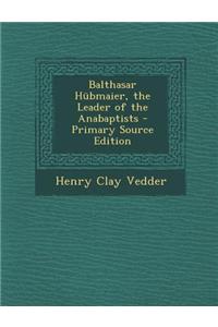 Balthasar Hubmaier, the Leader of the Anabaptists - Primary Source Edition