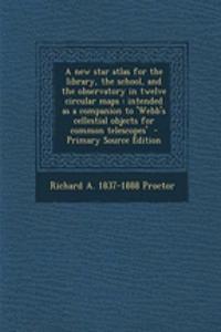 A New Star Atlas for the Library, the School, and the Observatory in Twelve Circular Maps: Intended as a Companion to 'Webb's Cellestial Objects for Common Telescopes' - Primary Source Edition