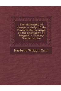 The Philosophy of Change; A Study of the Fundamental Principle of the Philosophy of Bergson - Primary Source Edition