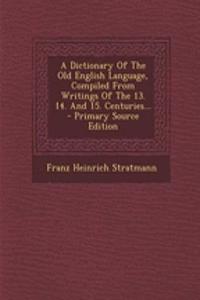 A Dictionary of the Old English Language, Compiled from Writings of the 13. 14. and 15. Centuries...