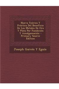 Nueva Teórica Y Práctica Del Beneficio De Los Metales De Oro Y Plata Por Fundición Y Amalgamación