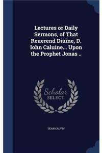 Lectures or Daily Sermons, of That Reuerend Diuine, D. Iohn Caluine... Upon the Prophet Jonas ..