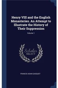 Henry VIII and the English Monasteries. An Attempt to Illustrate the History of Their Suppression; Volume 1