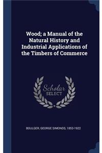 Wood; a Manual of the Natural History and Industrial Applications of the Timbers of Commerce